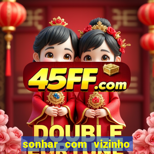 sonhar com vizinho jogo do bicho